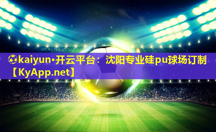 ⚽kaiyun·开云平台：沈阳专业硅pu球场订制