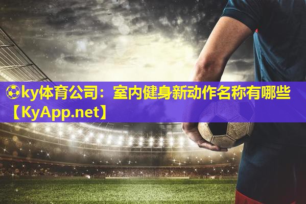 ⚽ky体育公司：室内健身新动作名称有哪些