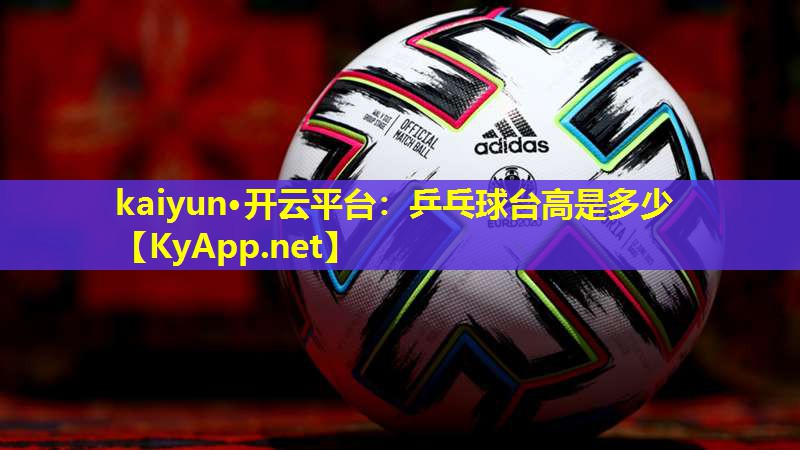 kaiyun·开云平台:乒乓球台高是多少