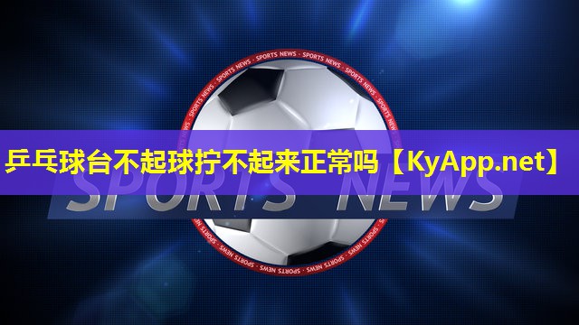 乒乓球台不起球拧不起来正常吗