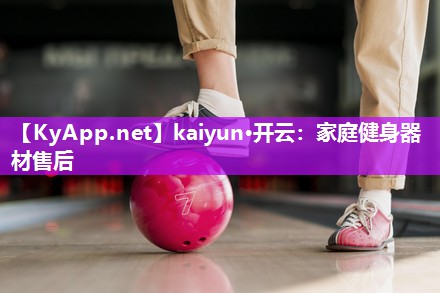 kaiyun·开云：家庭健身器材售后