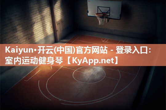 Kaiyun·开云(中国)官方网站 - 登录入口：室内运动健身琴