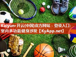 Kaiyun·开云(中国)官方网站 - 登录入口：室内多功能健身沙发