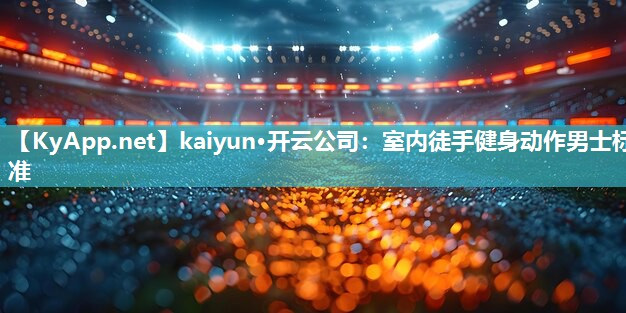 kaiyun·开云公司：室内徒手健身动作男士标准