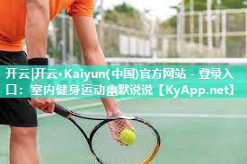 开云|开云·Kaiyun(中国)官方网站 - 登录入口：室内健身运动幽默说说