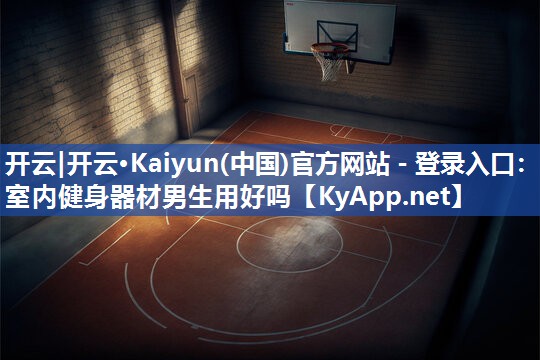 开云|开云·Kaiyun(中国)官方网站 - 登录入口：室内健身器材男生用好吗