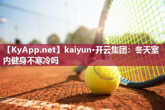 kaiyun·开云集团：冬天室内健身不寒冷吗