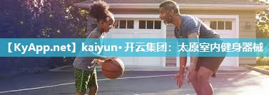 kaiyun·开云集团：太原室内健身器械