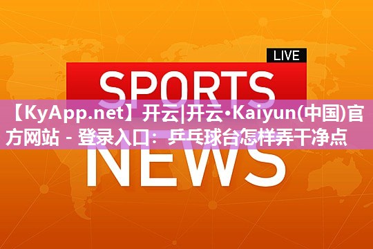 开云|开云·Kaiyun(中国)官方网站 - 登录入口：乒乓球台怎样弄干净点