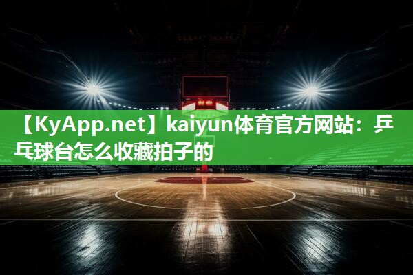 kaiyun体育官方网站：乒乓球台怎么收藏拍子的