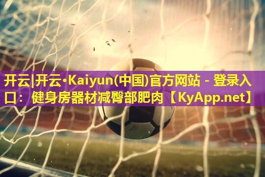 开云|开云·Kaiyun(中国)官方网站 - 登录入口：健身房器材减臀部肥肉