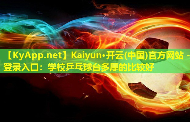 Kaiyun·开云(中国)官方网站 - 登录入口：学校乒乓球台多厚的比较好