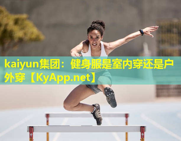 kaiyun集团：健身服是室内穿还是户外穿