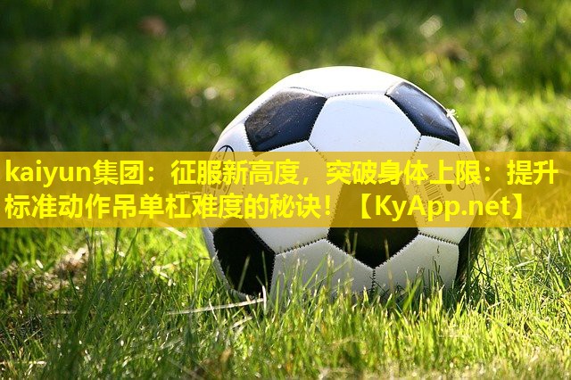 kaiyun集团：征服新高度，突破身体上限：提升标准动作吊单杠难度的秘诀！