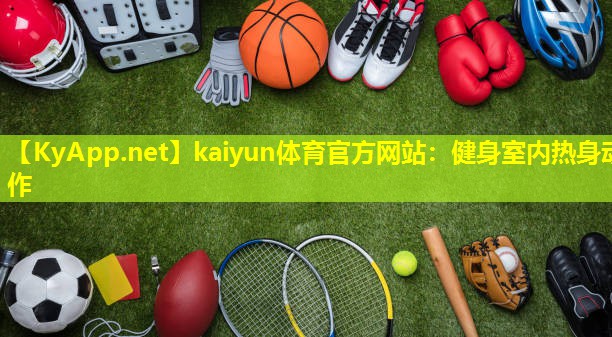 kaiyun体育官方网站：健身室内热身动作