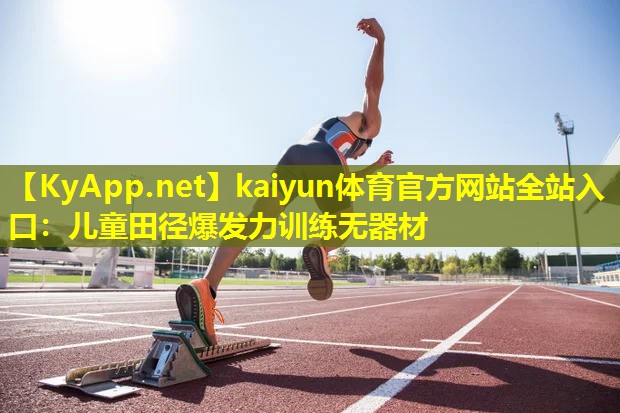 kaiyun体育官方网站全站入口：儿童田径爆发力训练无器材