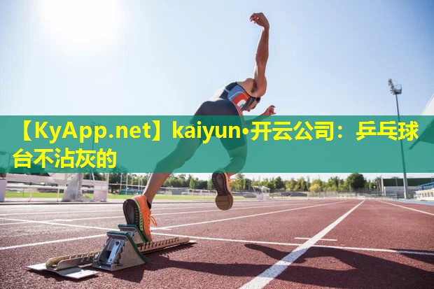 kaiyun·开云公司：乒乓球台不沾灰的