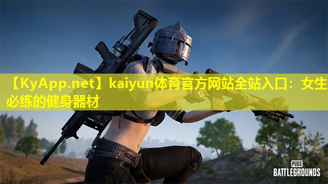 kaiyun体育官方网站全站入口：女生必练的健身器材