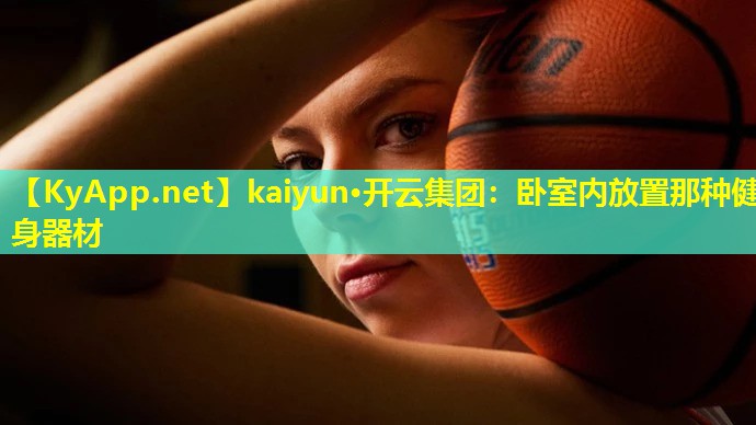 kaiyun·开云集团：卧室内放置那种健身器材