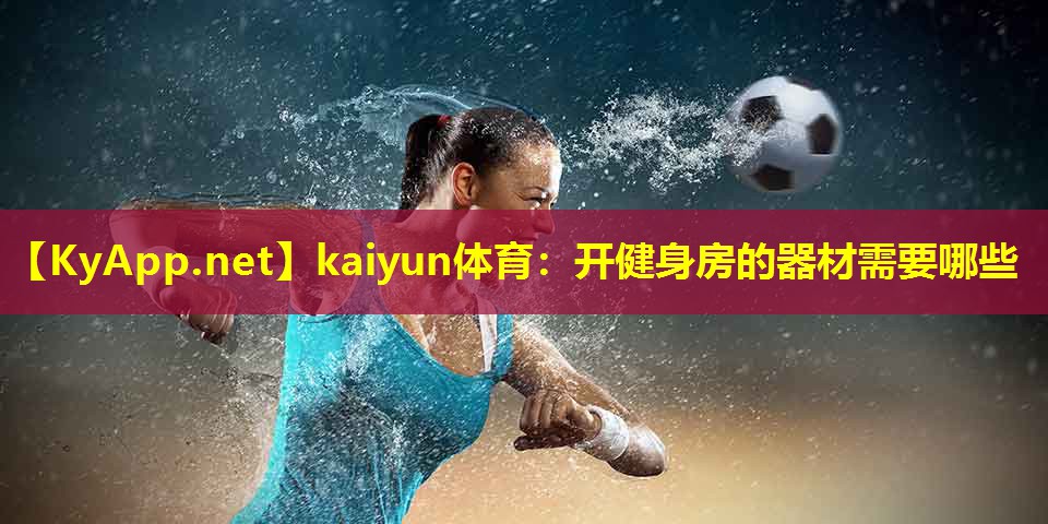 kaiyun体育：开健身房的器材需要哪些