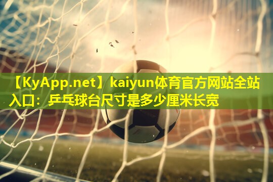 kaiyun体育官方网站全站入口：乒乓球台尺寸是多少厘米长宽