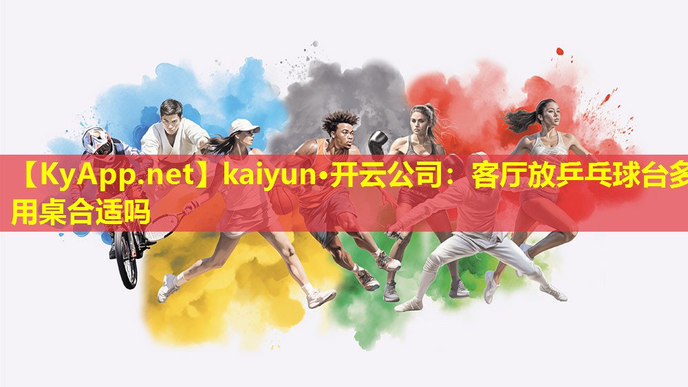 kaiyun·开云公司：客厅放乒乓球台多用桌合适吗