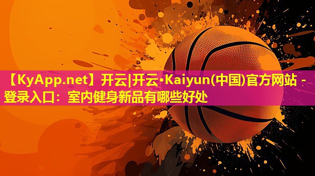 开云|开云·Kaiyun(中国)官方网站 - 登录入口：室内健身新品有哪些好处