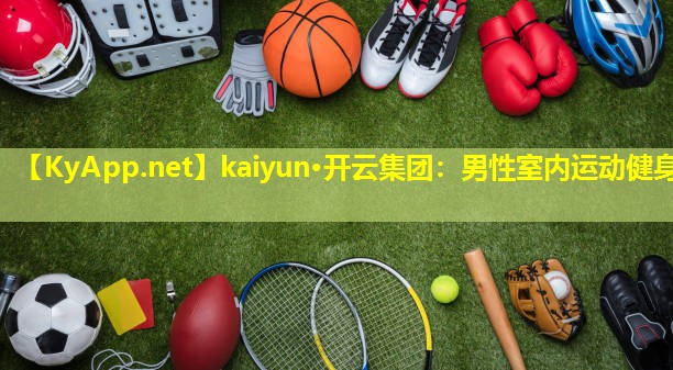 kaiyun·开云集团：男性室内运动健身