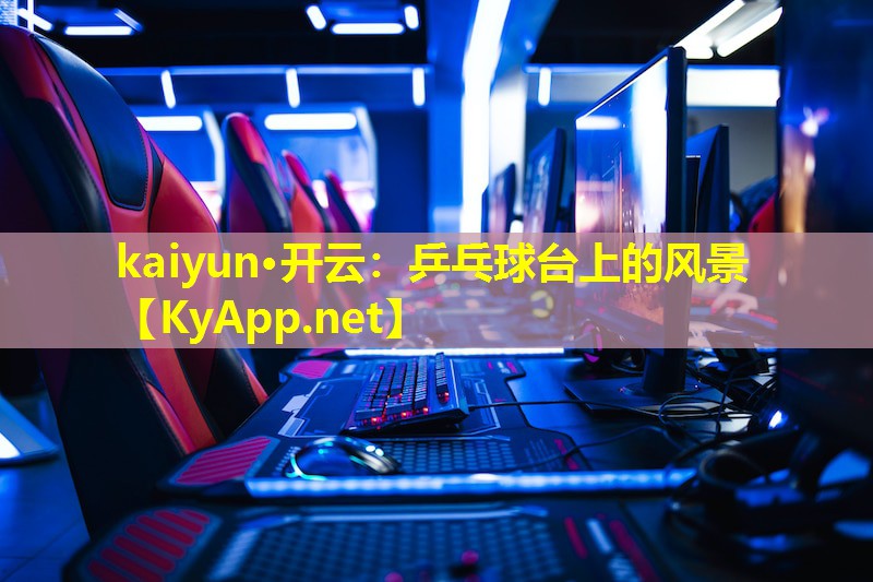 kaiyun·开云：乒乓球台上的风景