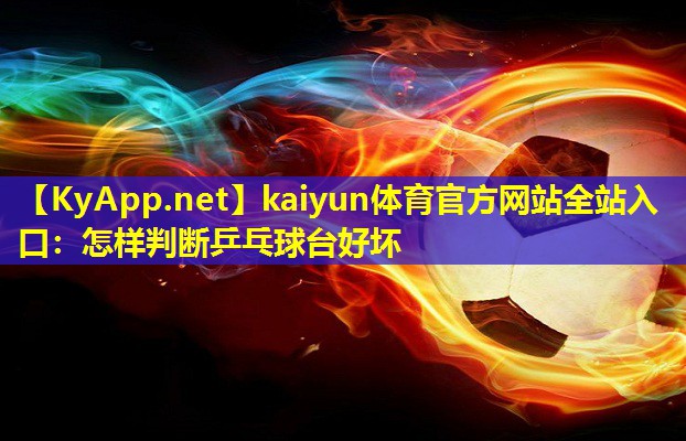 kaiyun体育官方网站全站入口：怎样判断乒乓球台好坏