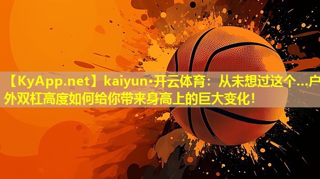 kaiyun·开云体育：从未想过这个…户外双杠高度如何给你带来身高上的巨大变化！