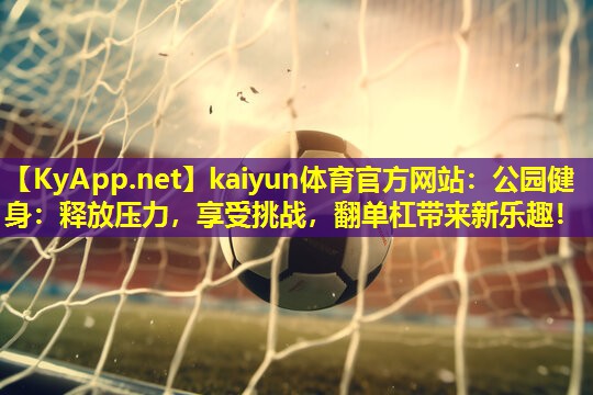 kaiyun体育官方网站:公园健身:释放压力,享受挑战,翻单杠带来新乐趣!