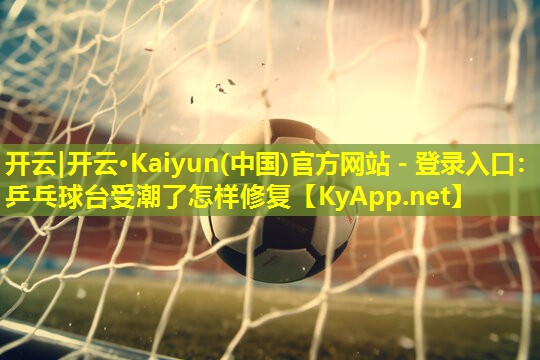 开云|开云·Kaiyun(中国)官方网站 - 登录入口：乒乓球台受潮了怎样修复