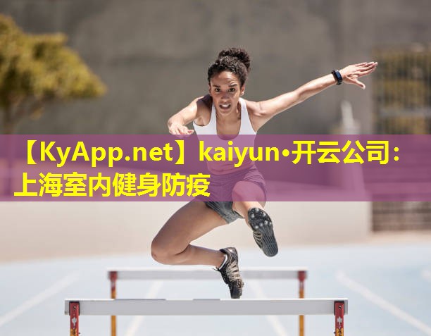 kaiyun·开云公司:上海室内健身防疫
