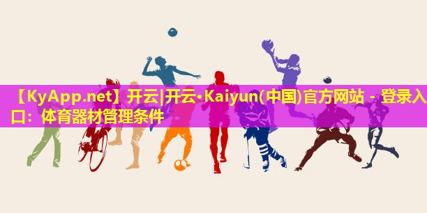 开云|开云·Kaiyun(中国)官方网站 - 登录入口：体育器材管理条件