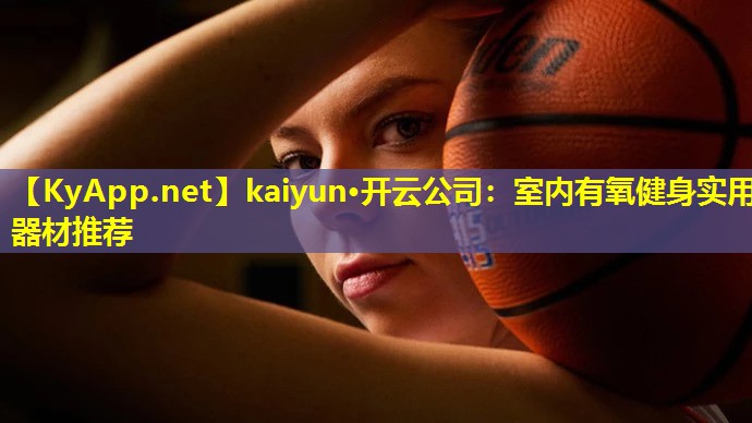 kaiyun·开云公司：室内有氧健身实用器材推荐