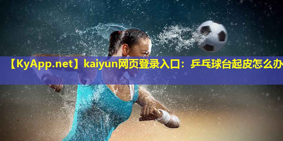 kaiyun网页登录入口：乒乓球台起皮怎么办