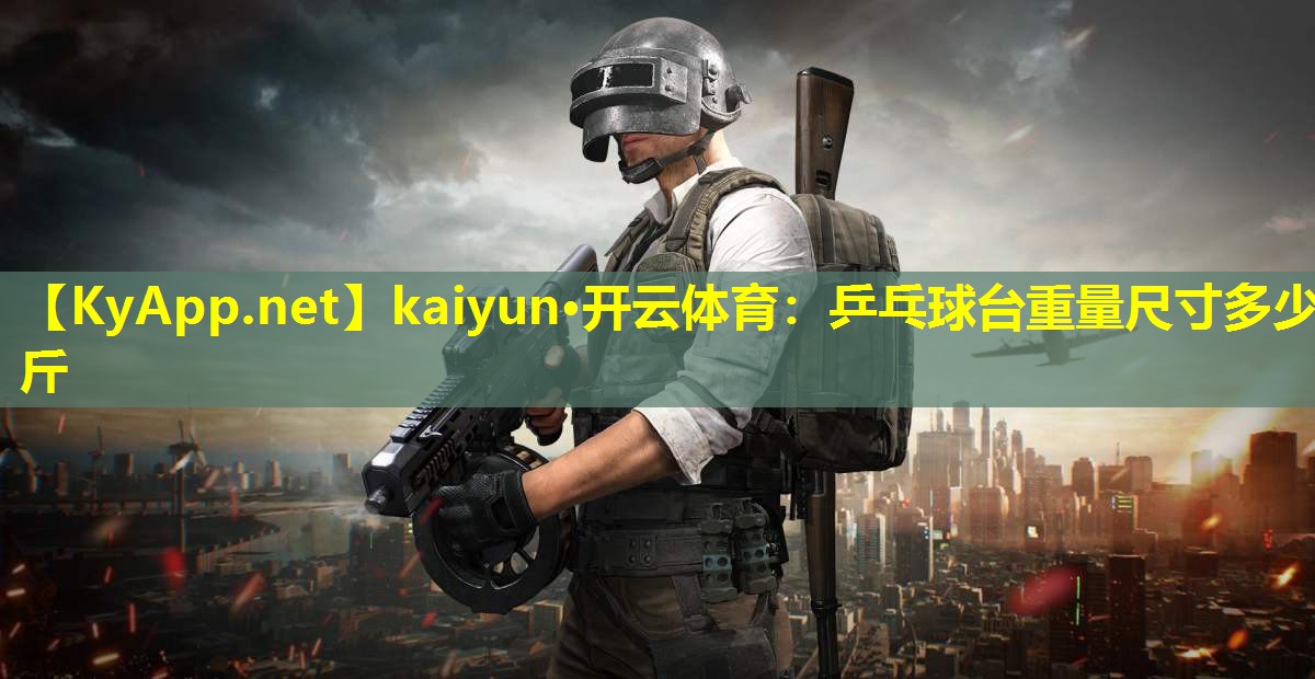 kaiyun·开云体育：乒乓球台重量尺寸多少斤