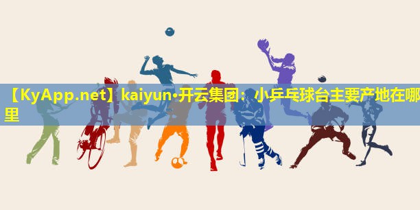 kaiyun·开云集团：小乒乓球台主要产地在哪里