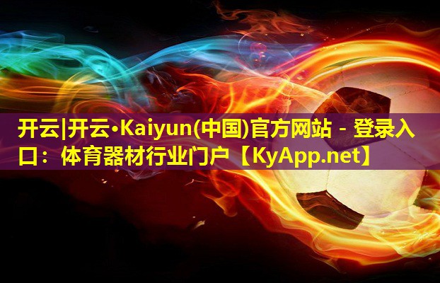 开云|开云·Kaiyun(中国)官方网站 - 登录入口：体育器材行业门户