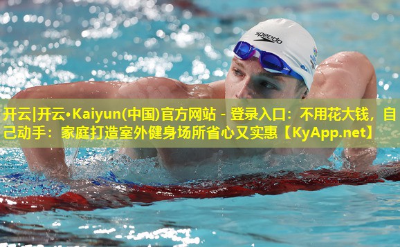 开云|开云·Kaiyun(中国)官方网站 - 登录入口：不用花大钱，自己动手：家庭打造室外健身场所省心又实惠