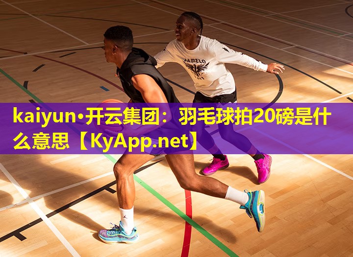 kaiyun·开云集团：羽毛球拍20磅是什么意思