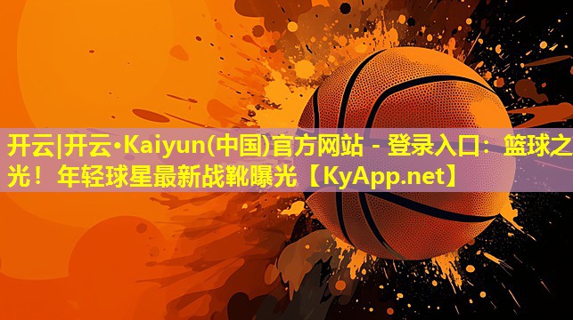 开云|开云·Kaiyun(中国)官方网站 - 登录入口：篮球之光！年轻球星最新战靴曝光