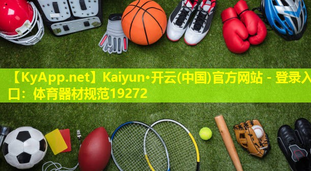 Kaiyun·开云(中国)官方网站 - 登录入口：体育器材规范19272