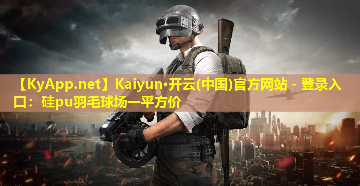 Kaiyun·开云(中国)官方网站 - 登录入口：硅pu羽毛球场一平方价