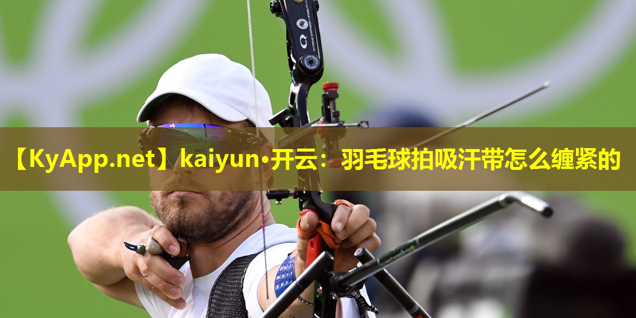 kaiyun·开云：羽毛球拍吸汗带怎么缠紧的