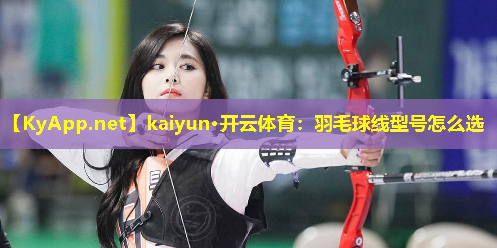 kaiyun·开云体育：羽毛球线型号怎么选