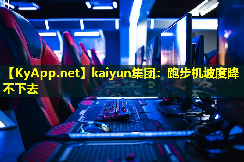 kaiyun集团：跑步机坡度降不下去