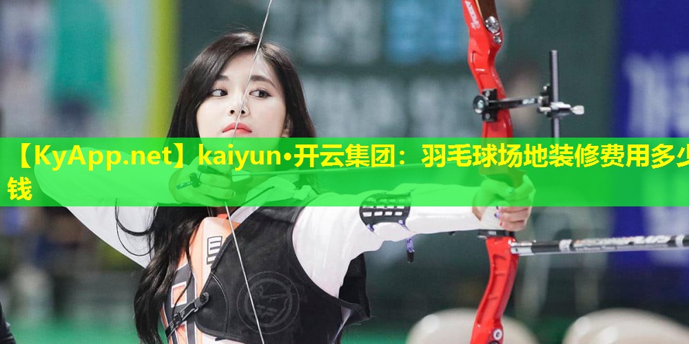 kaiyun·开云集团：羽毛球场地装修费用多少钱