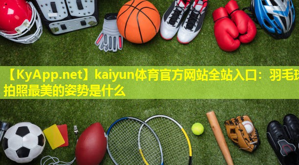 kaiyun体育官方网站全站入口：羽毛球拍照最美的姿势是什么